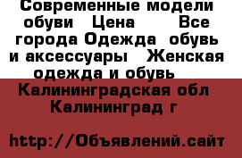 Современные модели обуви › Цена ­ 1 - Все города Одежда, обувь и аксессуары » Женская одежда и обувь   . Калининградская обл.,Калининград г.